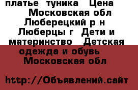 платье= туника › Цена ­ 700 - Московская обл., Люберецкий р-н, Люберцы г. Дети и материнство » Детская одежда и обувь   . Московская обл.